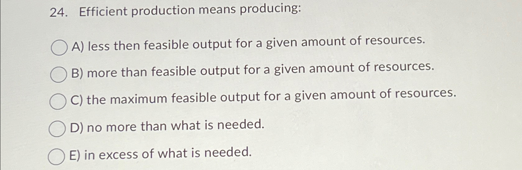  Efficient production means producing: A) less then feasible output for a
