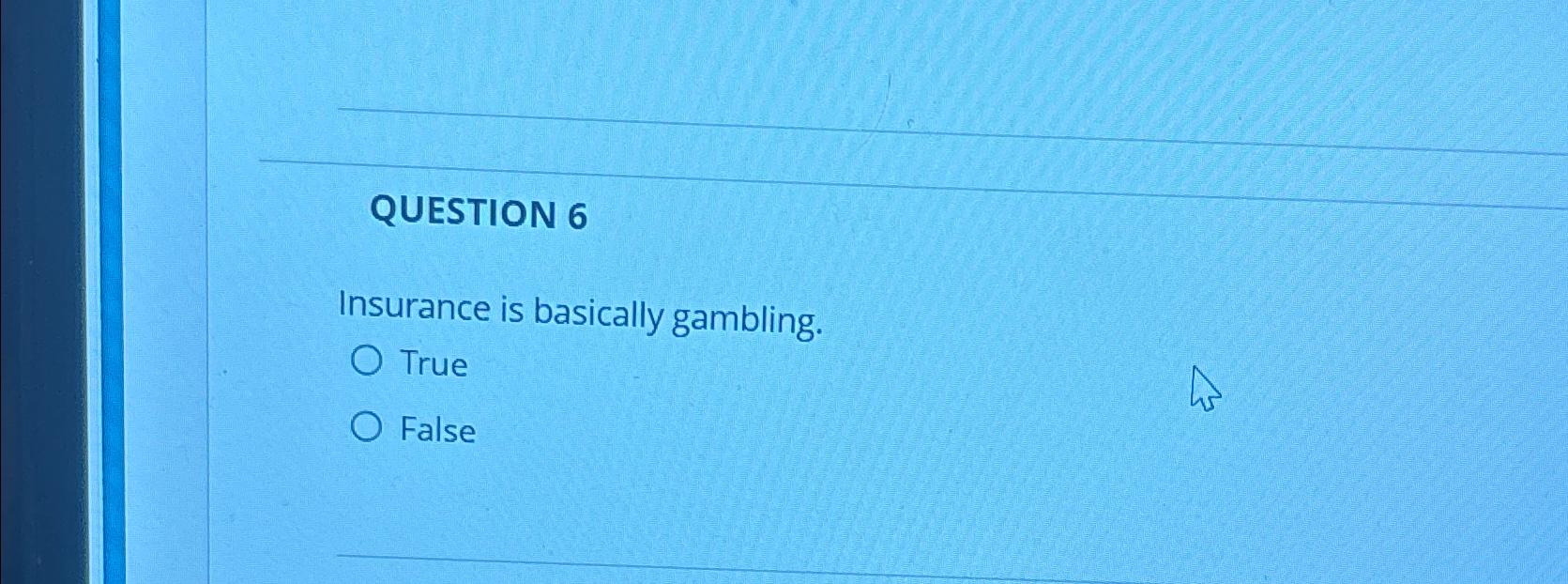  QUESTION 6 Insurance is basically gambling. True False 