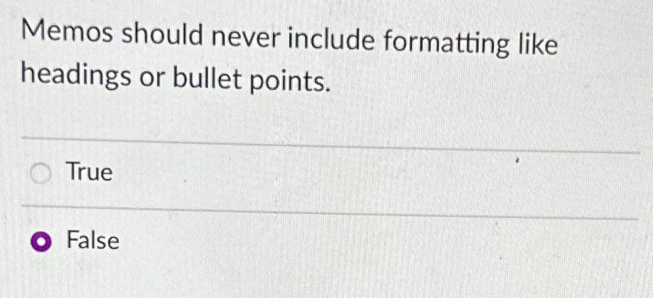  Memos should never include formatting like headings or bullet points. True