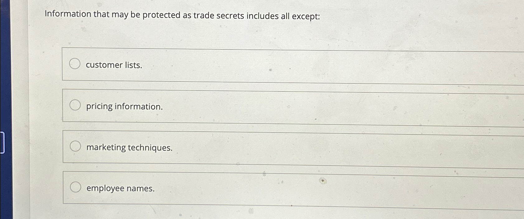  Information that may be protected as trade secrets includes all except: