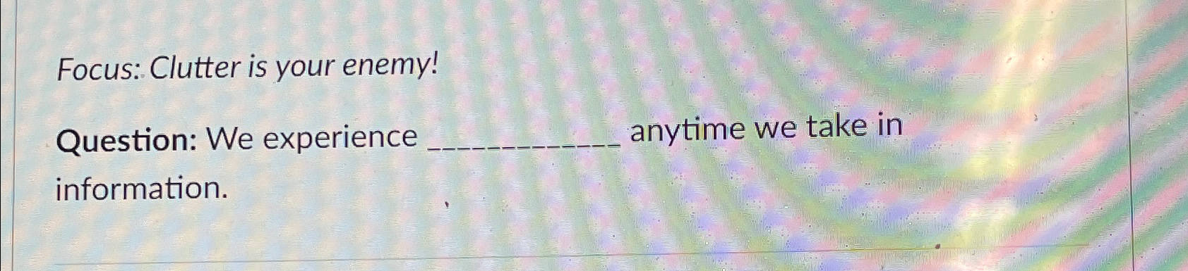  Focus: Clutter is your enemy! Question: We experience anytime we take