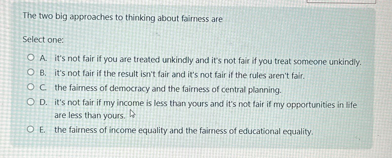  The two big approaches to thinking about fairness are Select one: