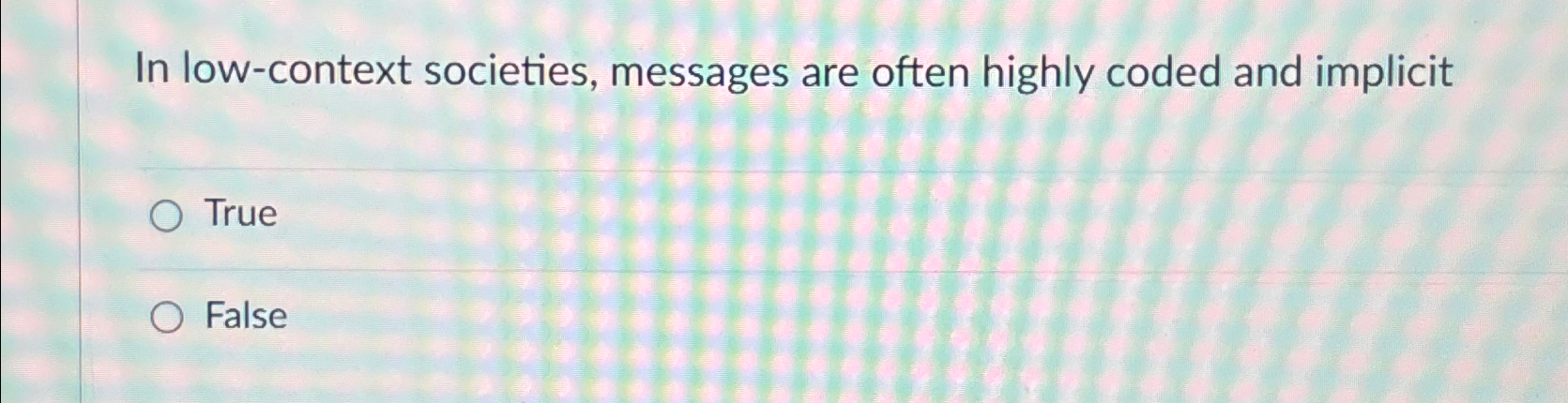  In low-context societies, messages are often highly coded and implicit True