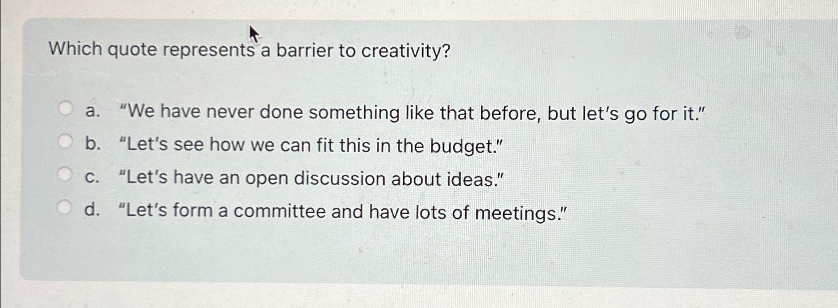  Which quote represents a barrier to creativity? a."We have never done