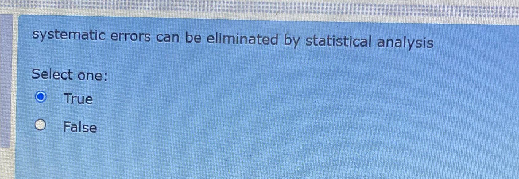  systematic errors can be eliminated by statistical analysis Select one: True