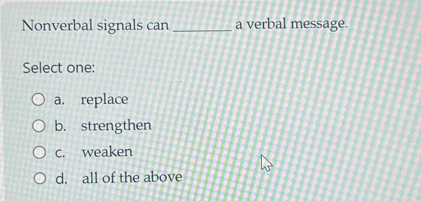  Nonverbal signals can a verbal message. Select one: a. replace b.