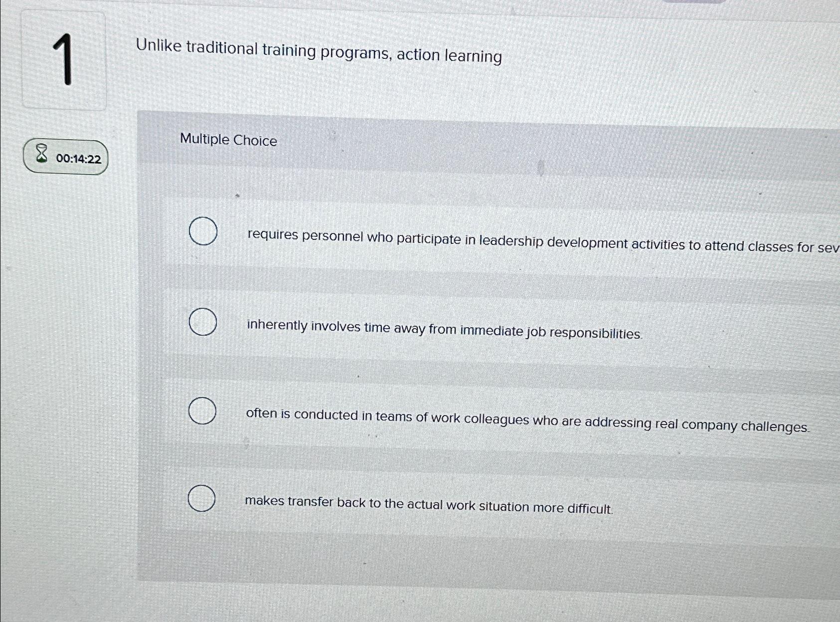  1 Unlike traditional training programs, action learning Multiple Choice 00:14:22 requires