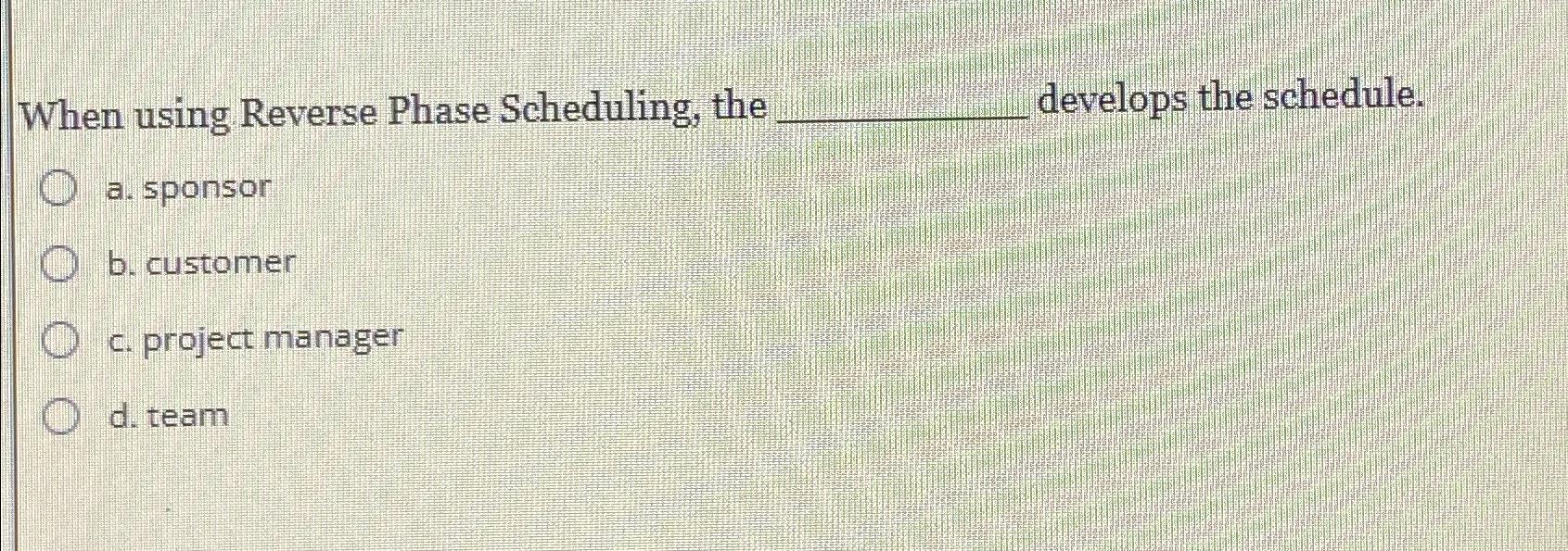  When using Reverse Phase Scheduling, the develops the schedule. a. sponsor