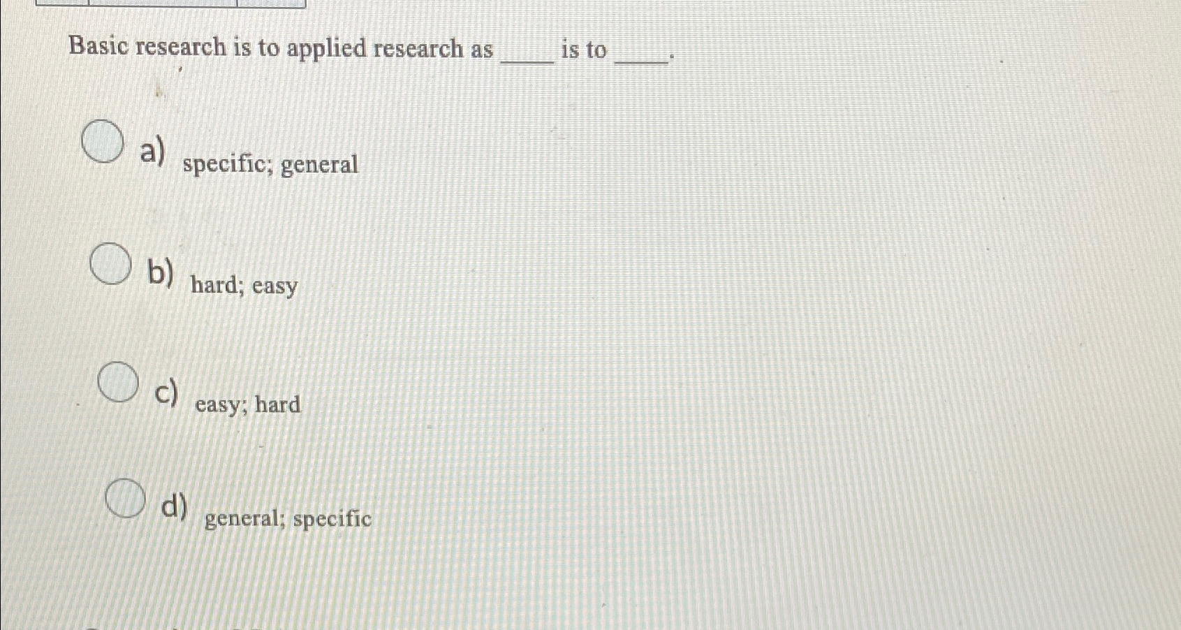  Basic research is to applied research as is to a) specific;