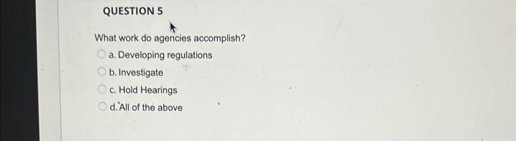  QUESTION 5 What work do agencies accomplish? a. Developing regulations b.