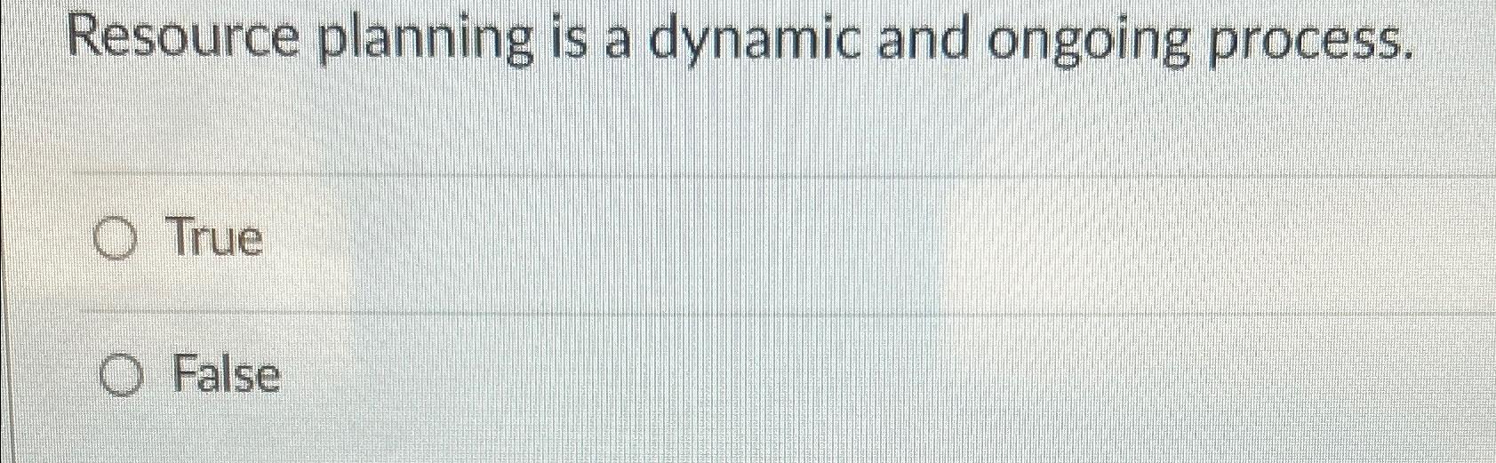  Resource planning is a dynamic and ongoing process. True False 