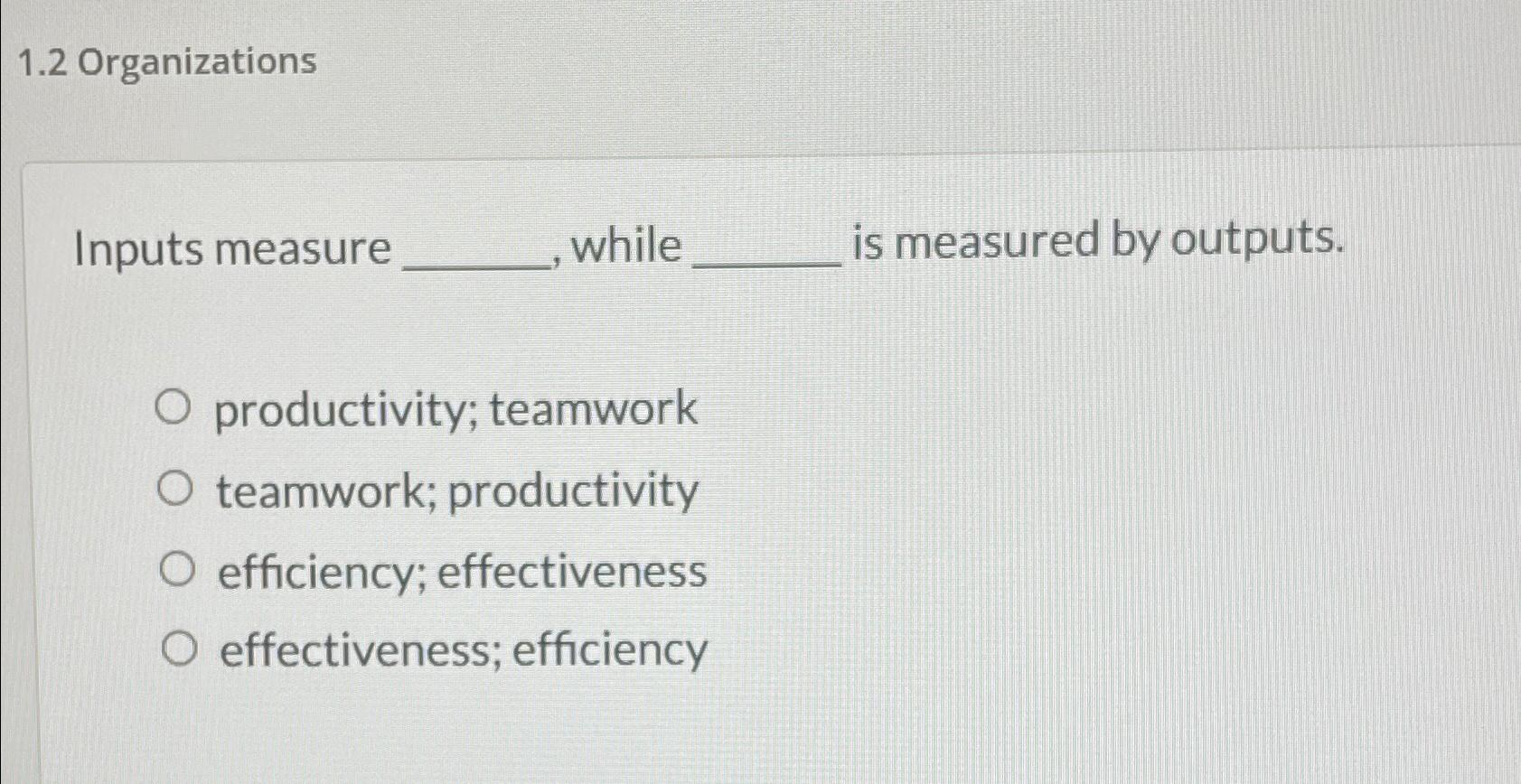  1.2 Organizations Inputs measure while is measured by outputs. productivity; teamwork