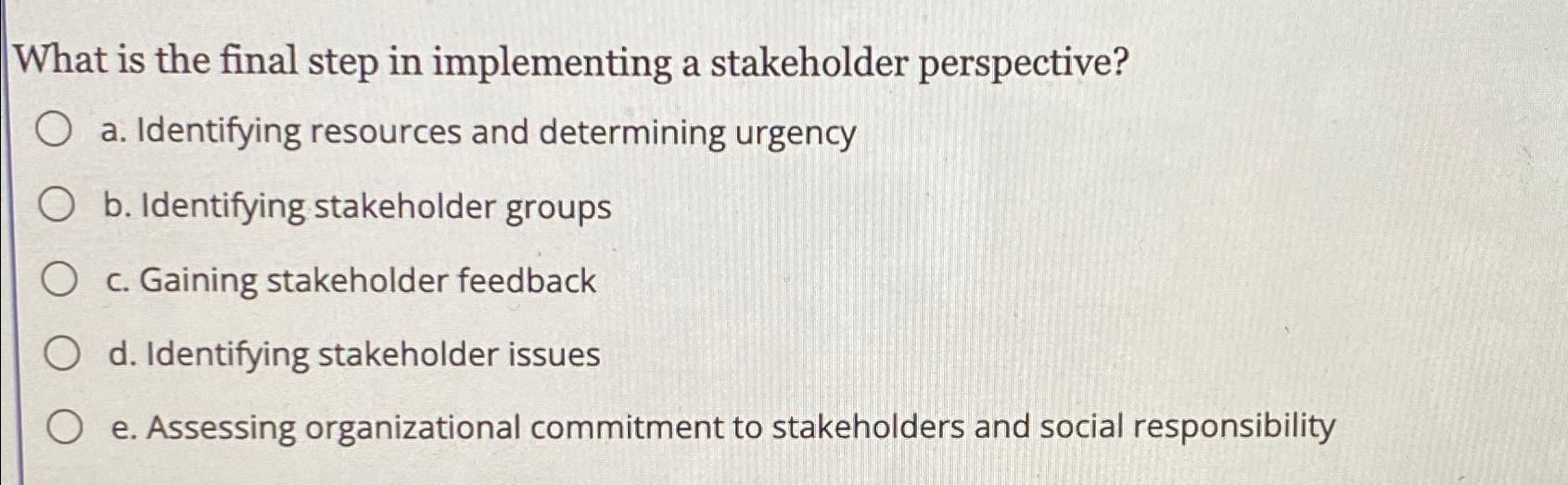  What is the final step in implementing a stakeholder perspective? a.