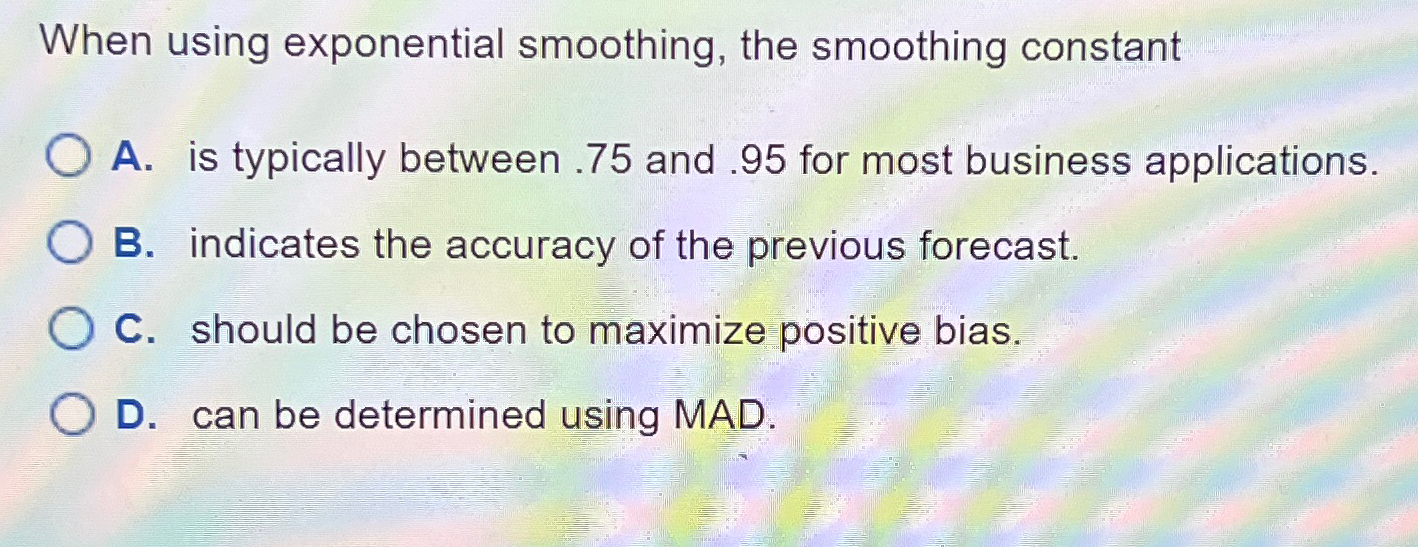  When using exponential smoothing, the smoothing constant A. is typically between