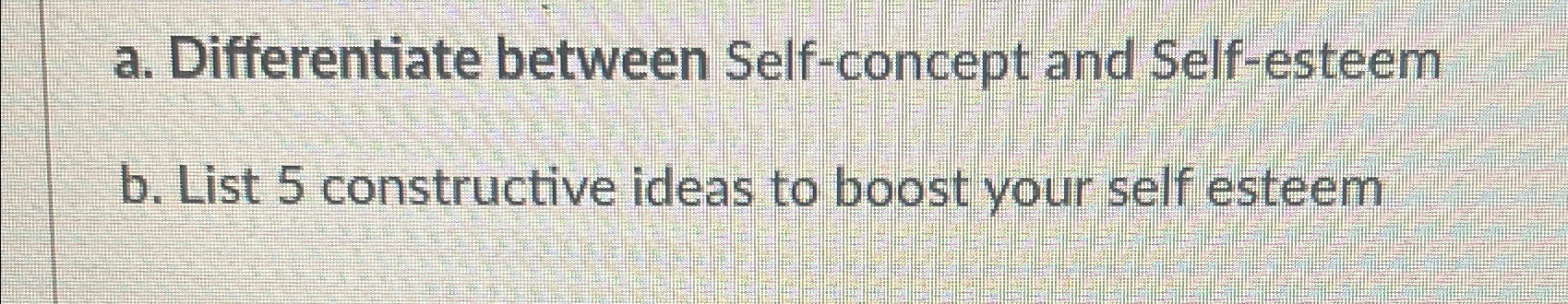  a. Differentiate between Self-concept and Self-esteem b. List 5 constructive ideas