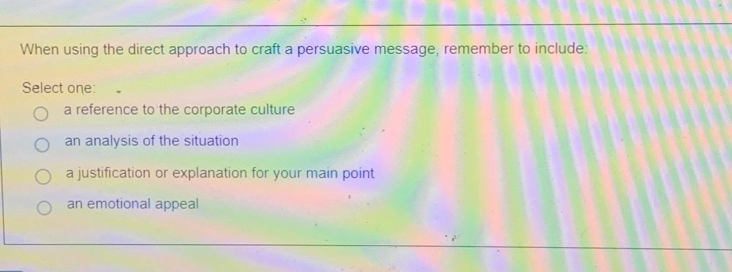  When using the direct approach to craft a persuasive message, remember