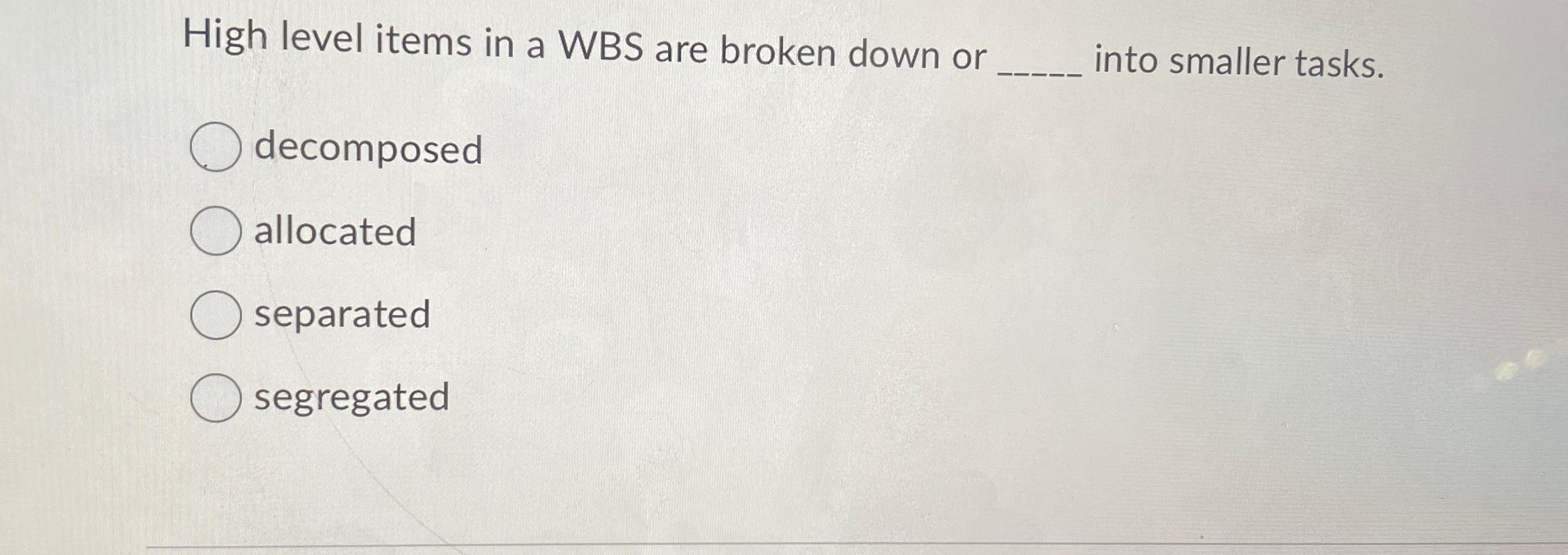  High level items in a WBS are broken down or into