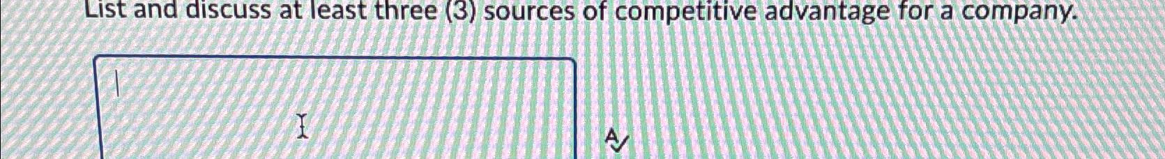  List and discuss at least three (3) sources of competitive advantage