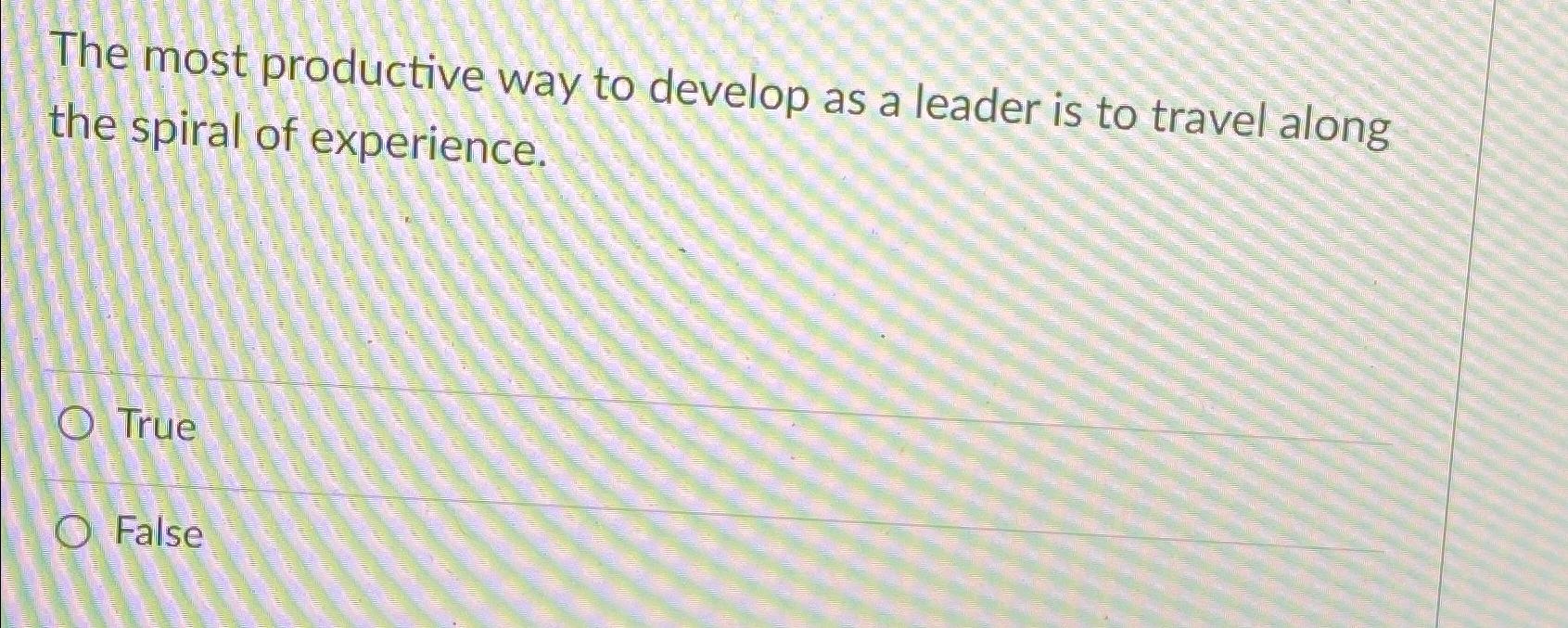  The most productive way to develop as a leader is to