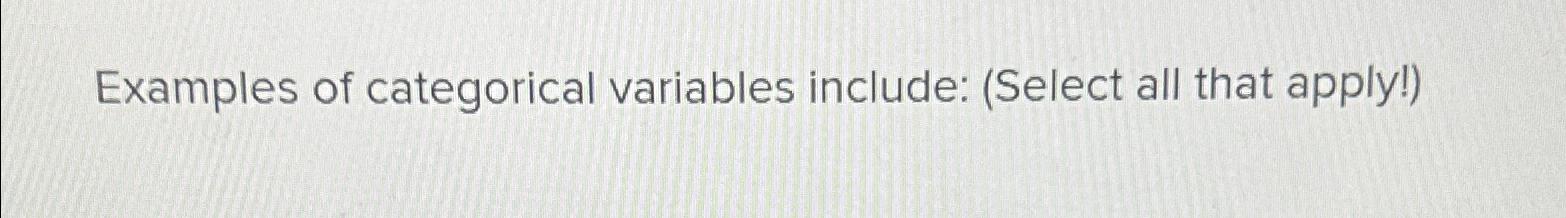  Examples of categorical variables include: (Select all that apply!) 