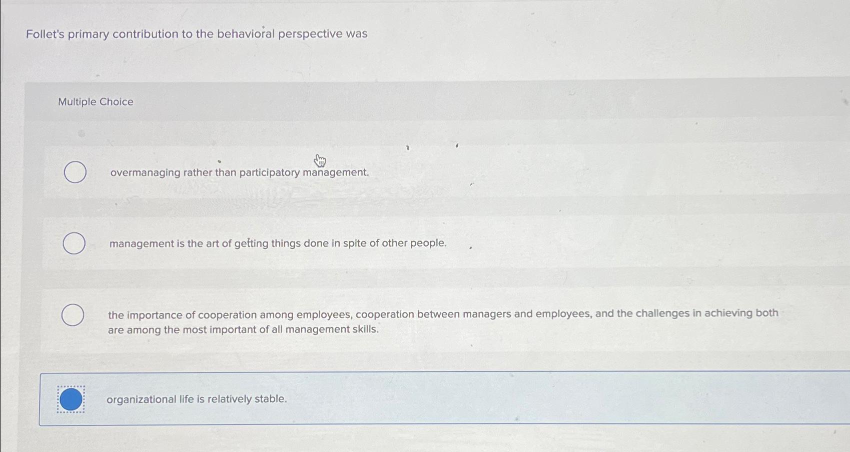  Follet's primary contribution to the behavioral perspective was Multiple Choice overmanaging