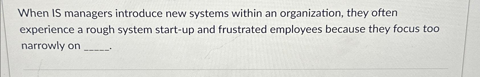  When IS managers introduce new systems within an organization, they often