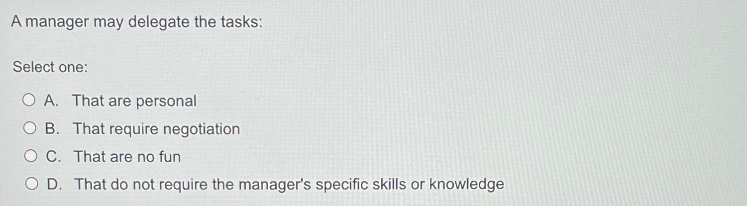  A manager may delegate the tasks: Select one: A. That are
