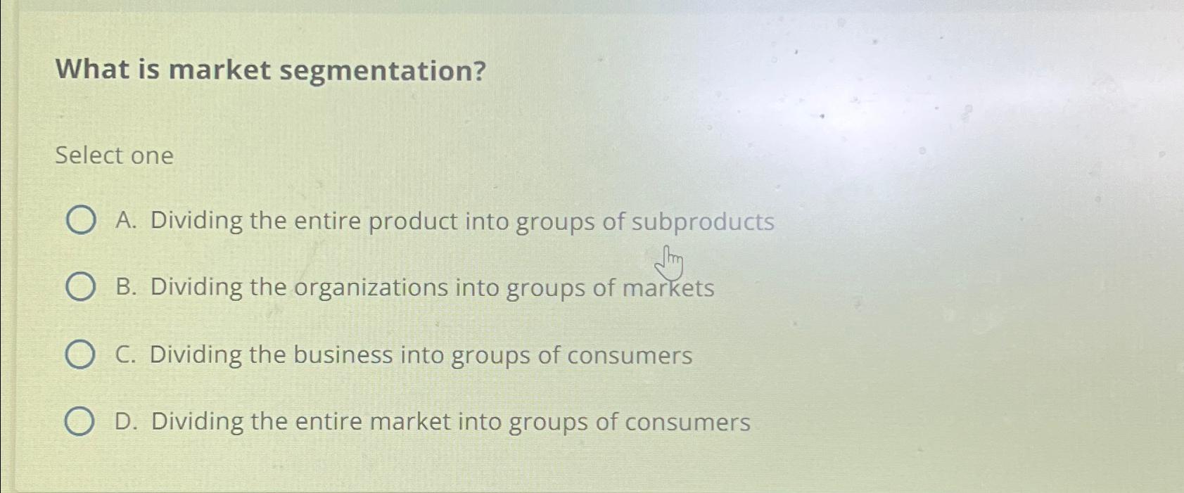  What is market segmentation? Select one A. Dividing the entire product