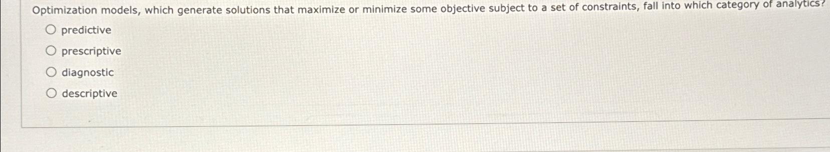  Optimization models, which generate solutions that maximize or minimize some objective