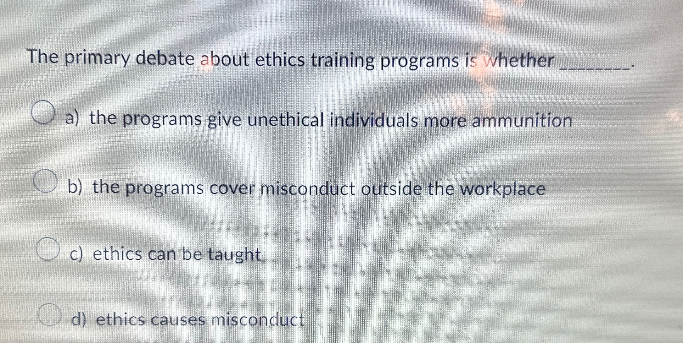  The primary debate about ethics training programs is whether a) the