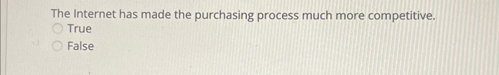  The Internet has made the purchasing process much more competitive. True