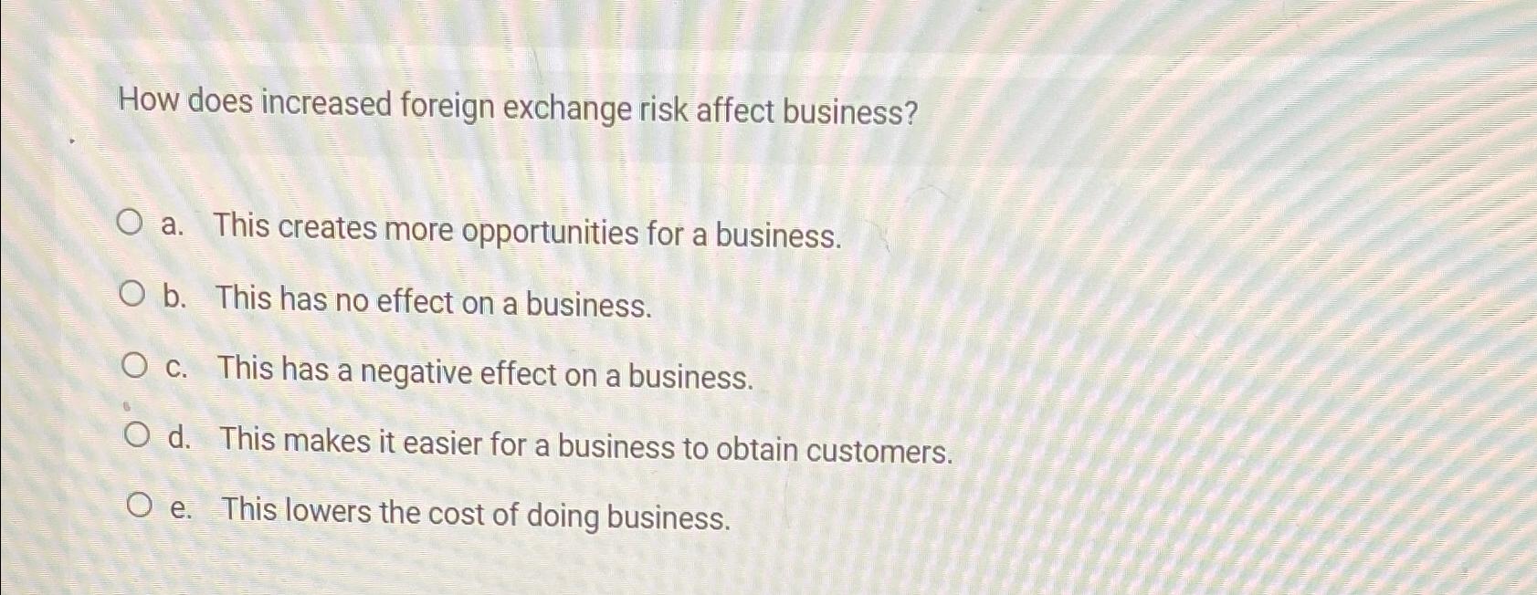  How does increased foreign exchange risk affect business? a. This creates