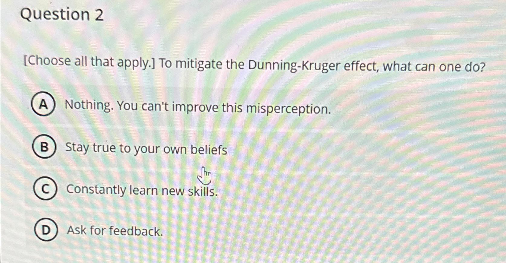  Question 2 [Choose all that apply.] To mitigate the Dunning-Kruger effect,