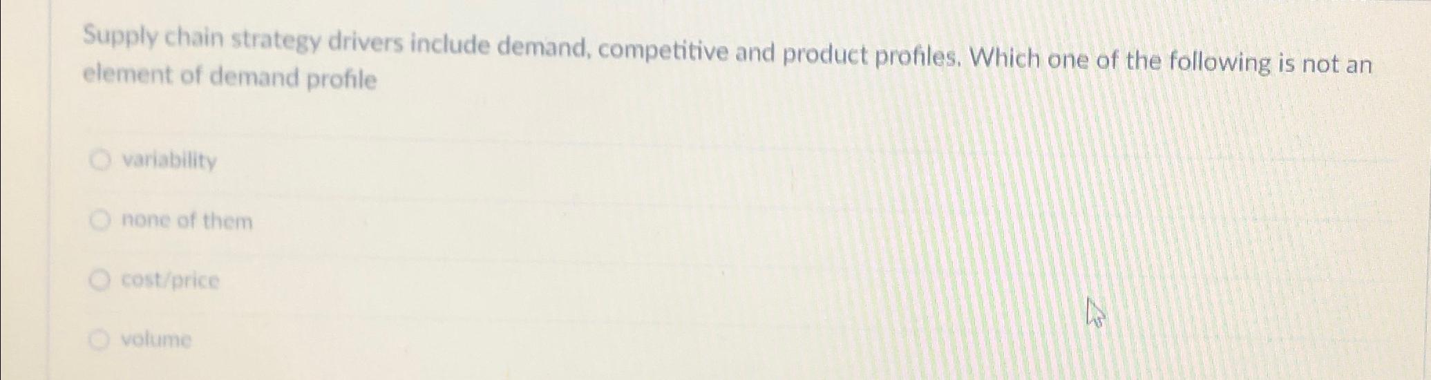  Supply chain strategy drivers include demand, competitive and product profiles. Which