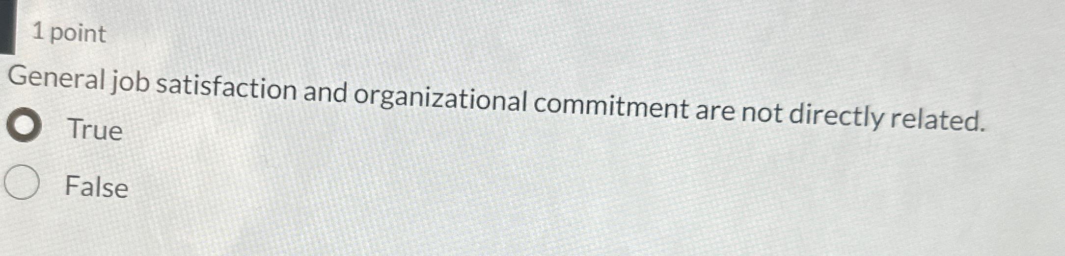  1 point General job satisfaction and organizational commitment are not directly