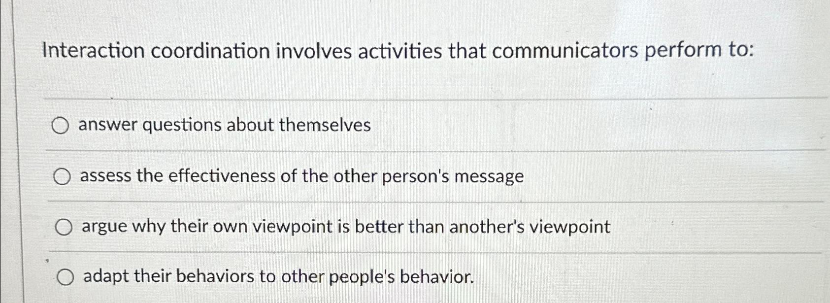  Interaction coordination involves activities that communicators perform to: answer questions about