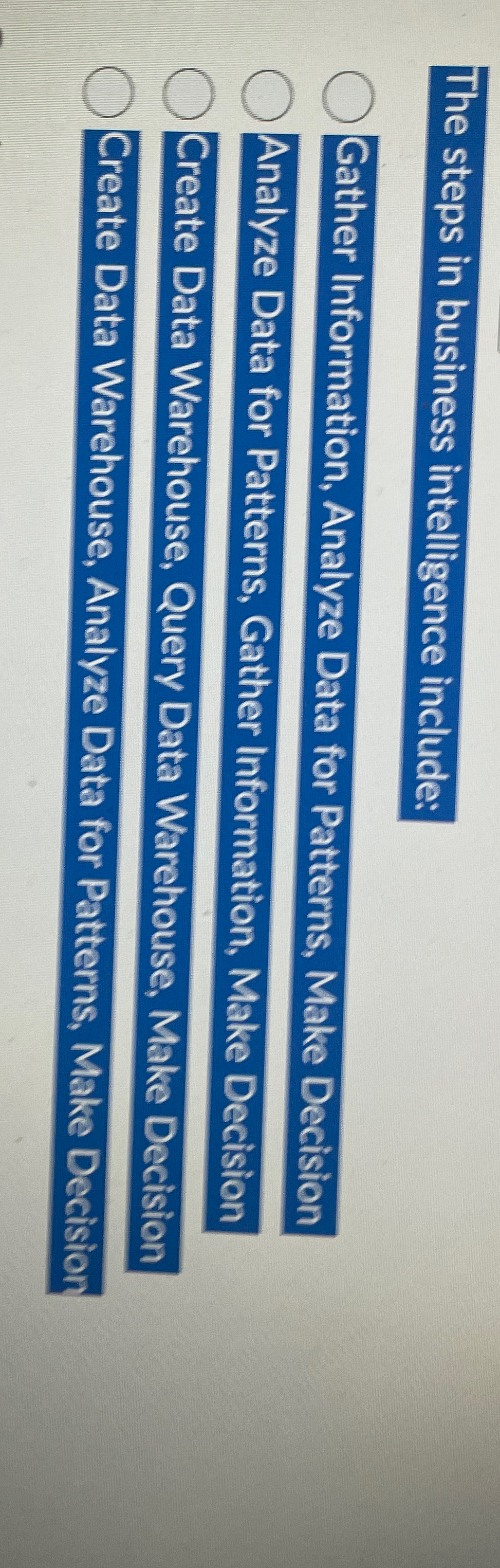  The steps in business intelligence include: Gather Information, Analyze Data for