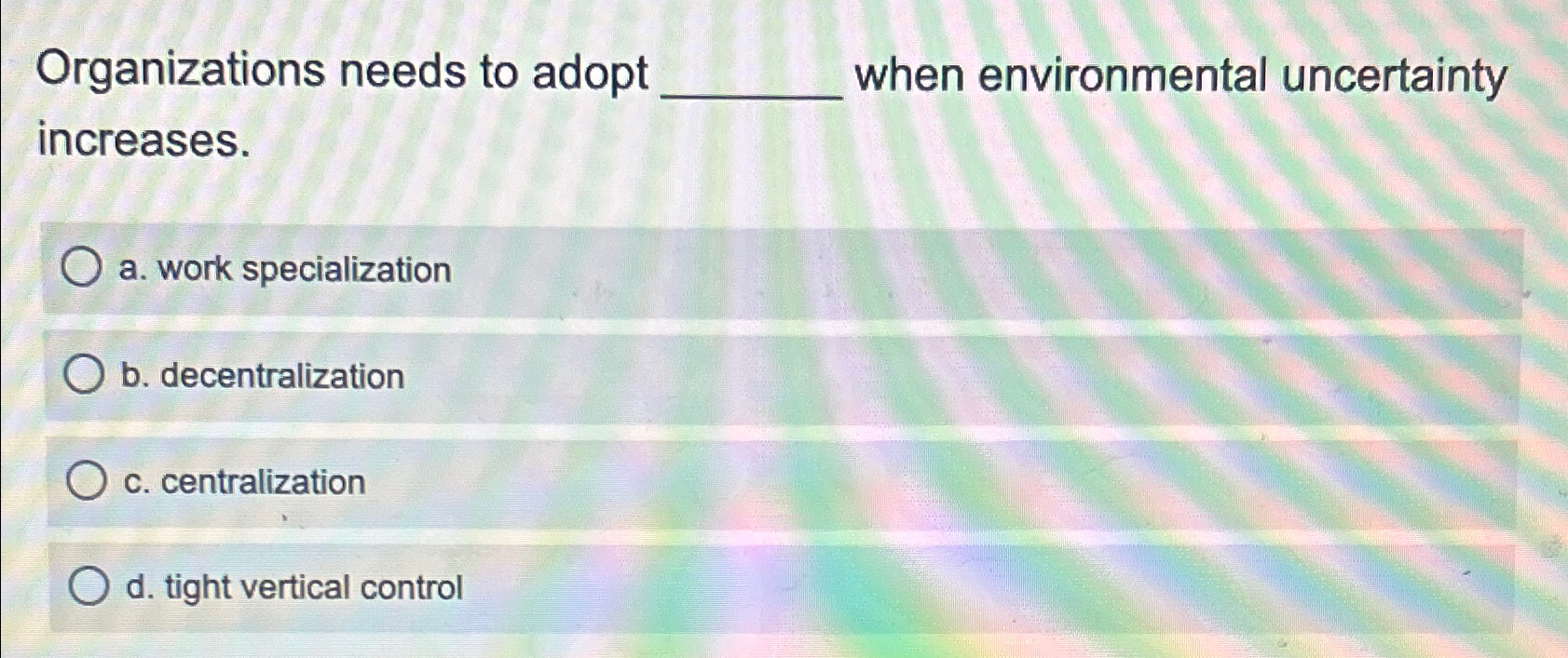  Organizations needs to adopt when environmental uncertainty increases. a. work specialization