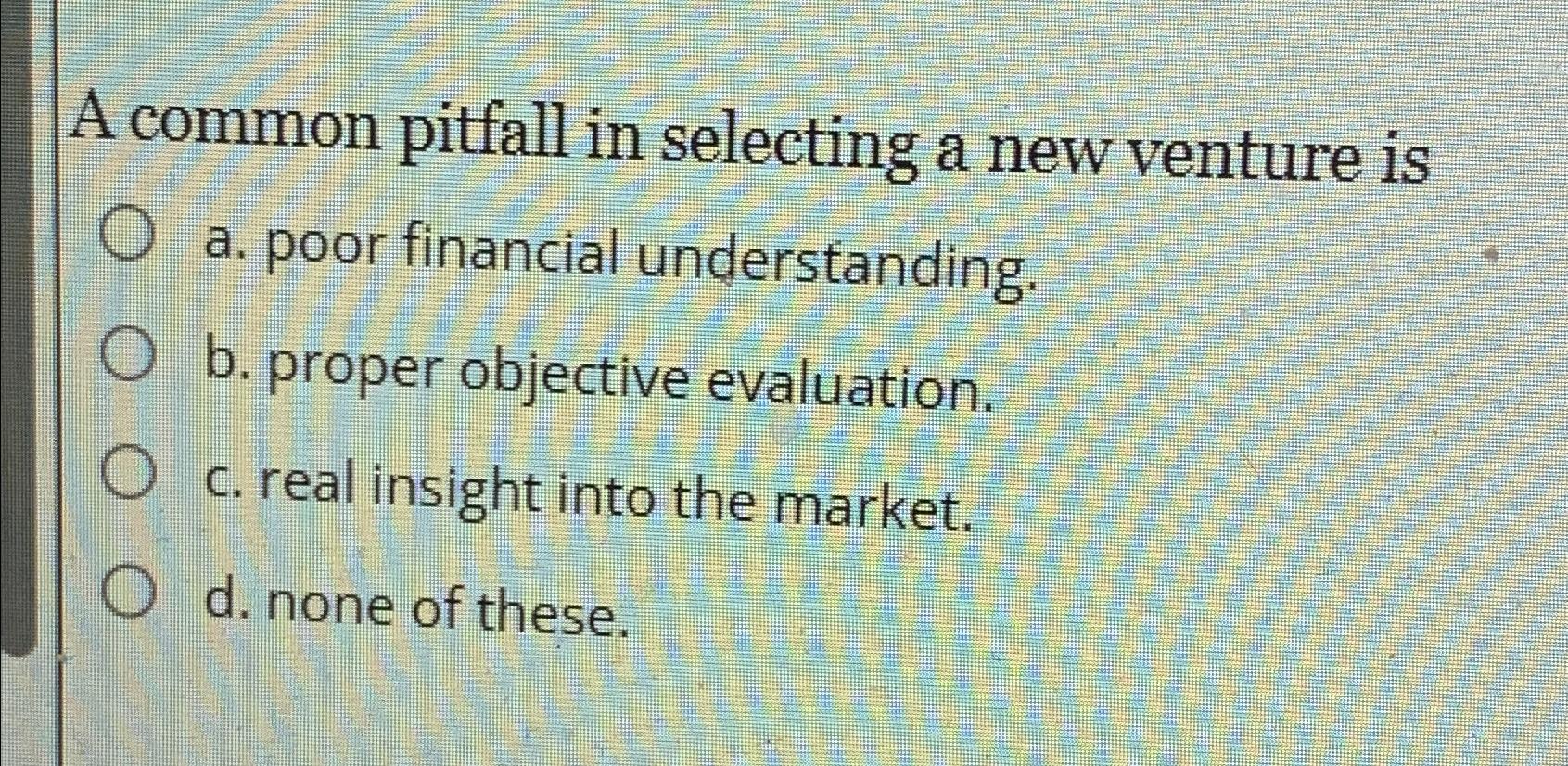  A common pitfall in selecting a new venture is a. poor