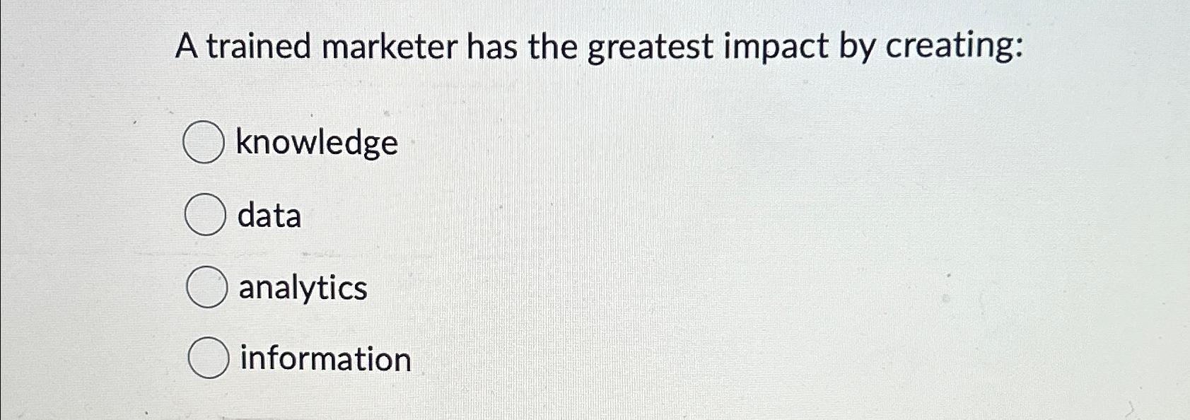  A trained marketer has the greatest impact by creating: knowledge data