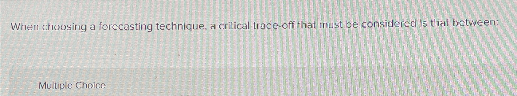  When choosing a forecasting technique, a critical trade-off that must be