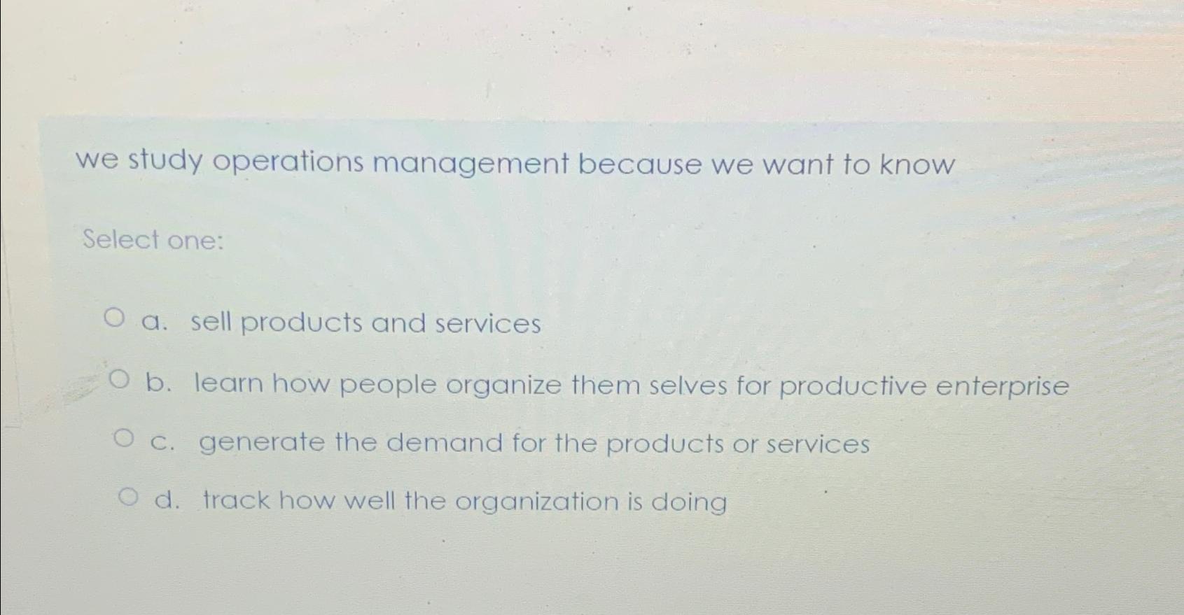  we study operations management because we want to know Select one: