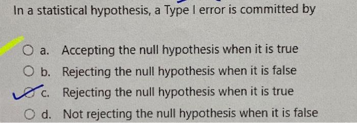  In a statistical hypothesis, a Type I error is committed by