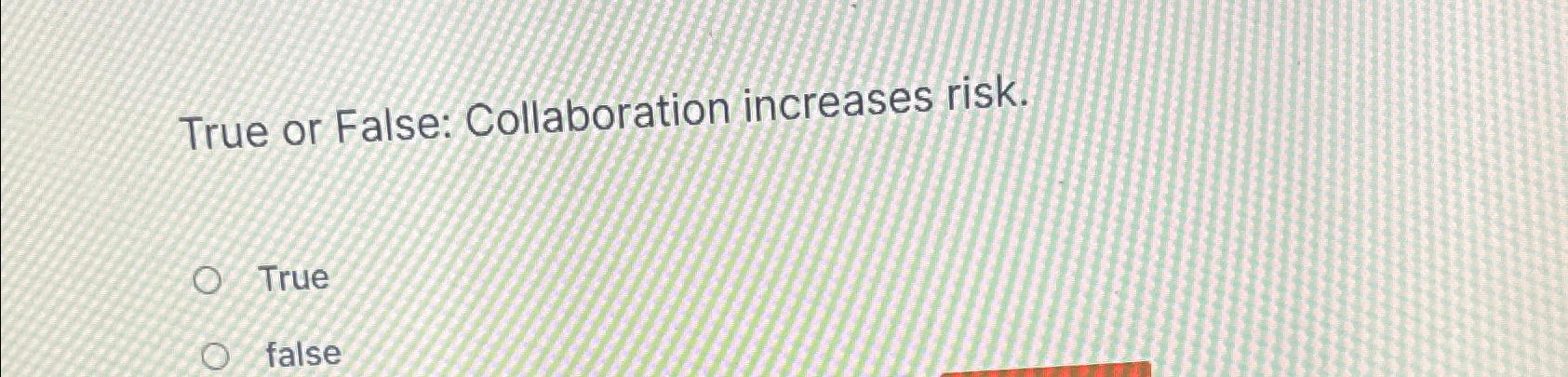  True or False: Collaboration increases risk. True false 