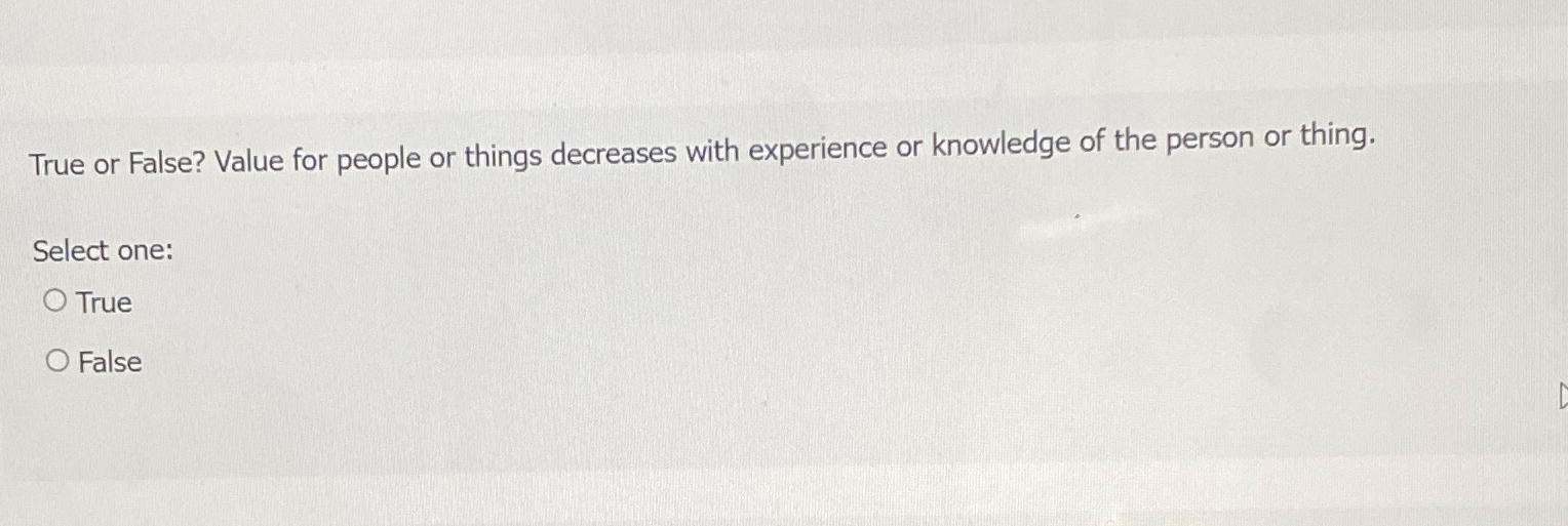  True or False? Value for people or things decreases with experience