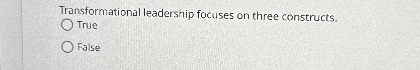  Transformational leadership focuses on three constructs. True False 