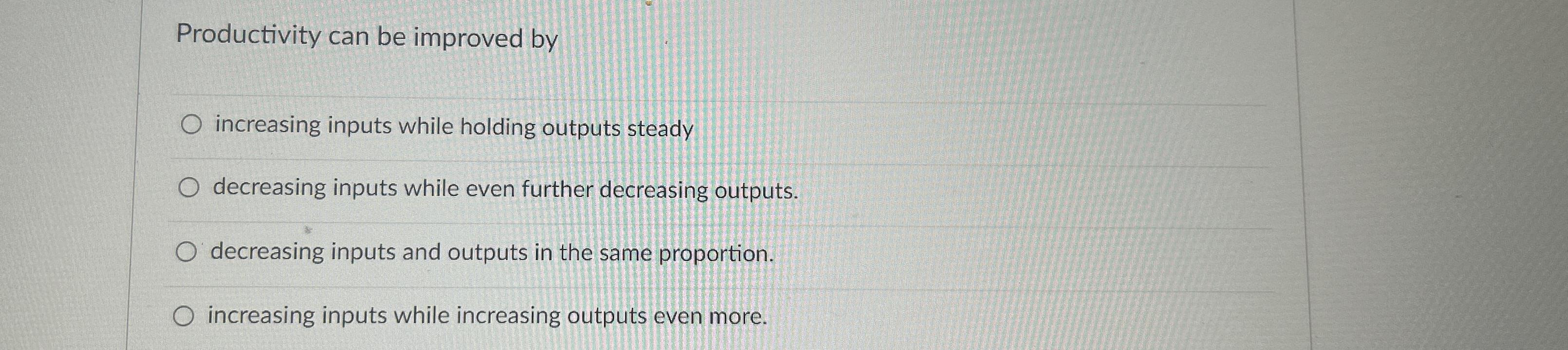  Productivity can be improved by increasing inputs while holding outputs steady