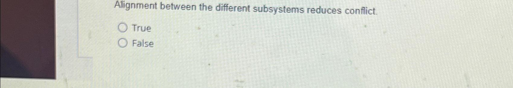  Alignment between the different subsystems reduces conflict. True False 