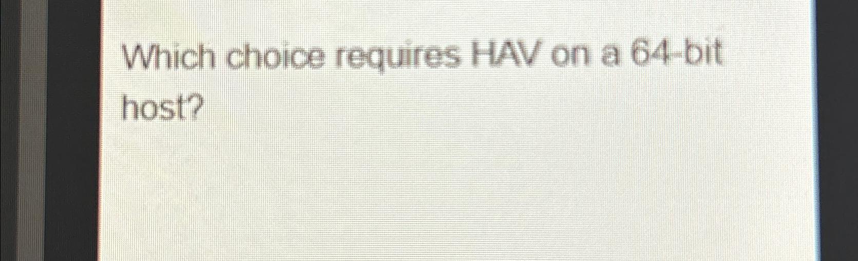  Which choice requires HAV on a 64-bit host? 