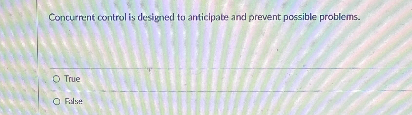  Concurrent control is designed to anticipate and prevent possible problems. True
